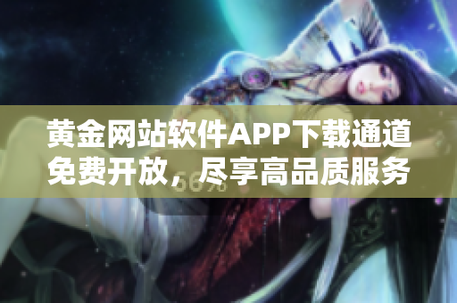 黃金網(wǎng)站軟件APP下載通道免費(fèi)開放，盡享高品質(zhì)服務(wù)