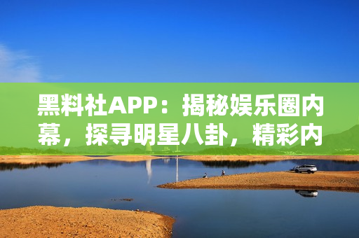 黑料社APP：揭秘娛樂圈內(nèi)幕，探尋明星八卦，精彩內(nèi)容一網(wǎng)打盡！