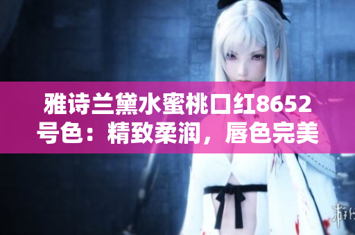 雅詩(shī)蘭黛水蜜桃口紅8652號(hào)色：精致柔潤(rùn)，唇色完美自然