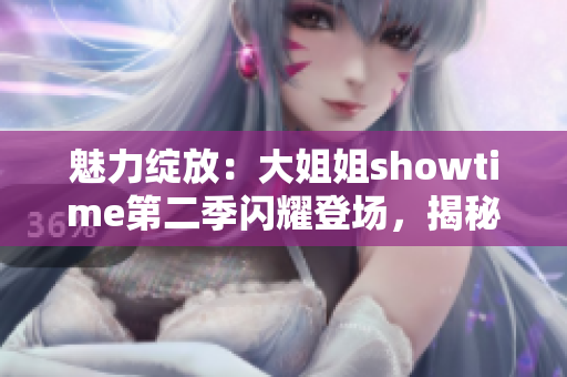 魅力綻放：大姐姐showtime第二季閃耀登場(chǎng)，揭秘女性魅力的秘密