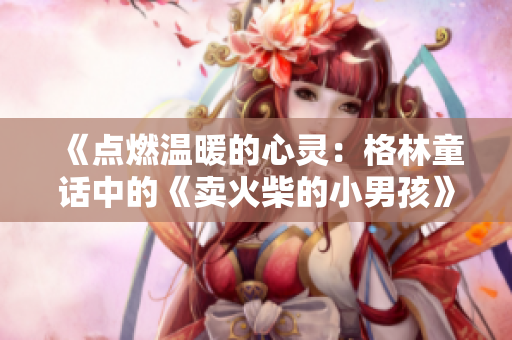 《點燃溫暖的心靈：格林童話中的《賣火柴的小男孩》》