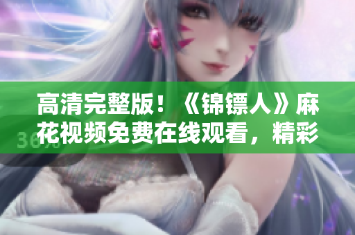 高清完整版！《錦鏢人》麻花視頻免費在線觀看，精彩劇情一網(wǎng)打盡！