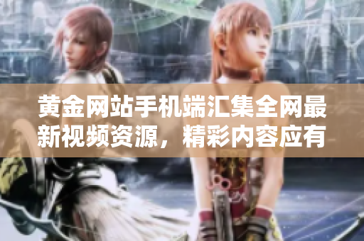 黃金網(wǎng)站手機端匯集全網(wǎng)最新視頻資源，精彩內(nèi)容應有盡有