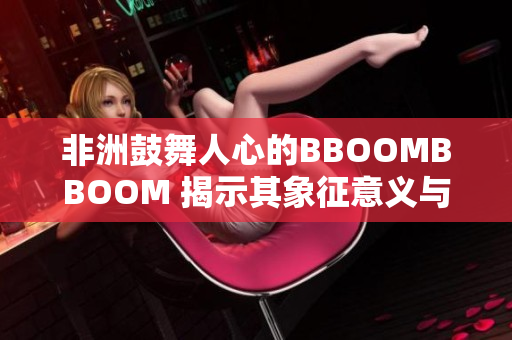 非洲鼓舞人心的BBOOMBBOOM 揭示其象征意義與文化背景