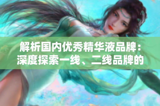 解析國(guó)內(nèi)優(yōu)秀精華液品牌：深度探索一線、二線品牌的特色與優(yōu)勢(shì)