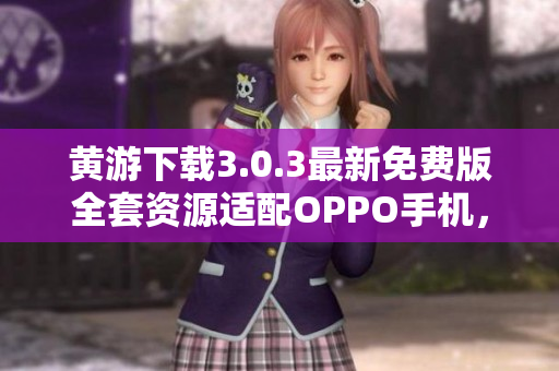 黃游下載3.0.3最新免費(fèi)版全套資源適配OPPO手機(jī)，詳盡指南