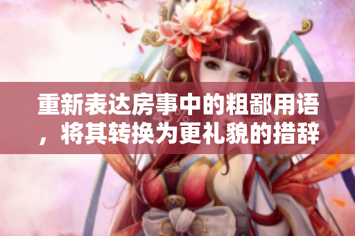 重新表達(dá)房事中的粗鄙用語，將其轉(zhuǎn)換為更禮貌的措辭。