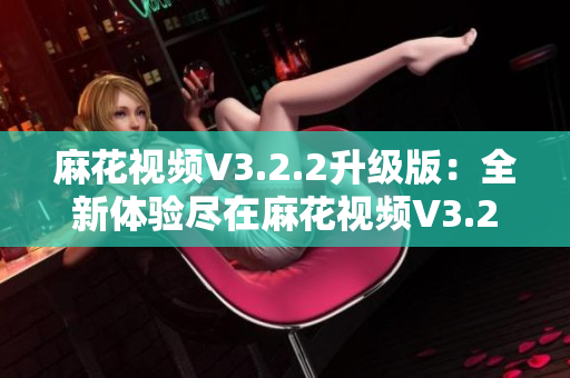 麻花視頻V3.2.2升級版：全新體驗(yàn)盡在麻花視頻V3.2.2純凈版