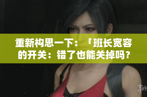 重新構(gòu)思一下：「班長寬容的開關(guān)：錯了也能關(guān)掉嗎？」