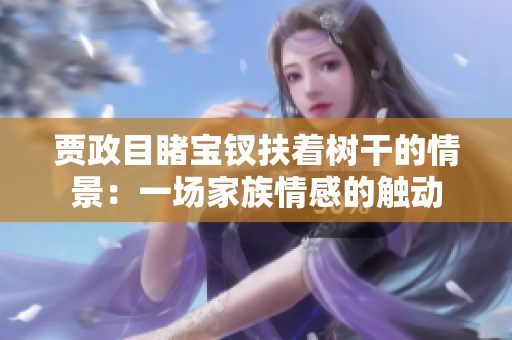 賈政目睹寶釵扶著樹(shù)干的情景：一場(chǎng)家族情感的觸動(dòng)