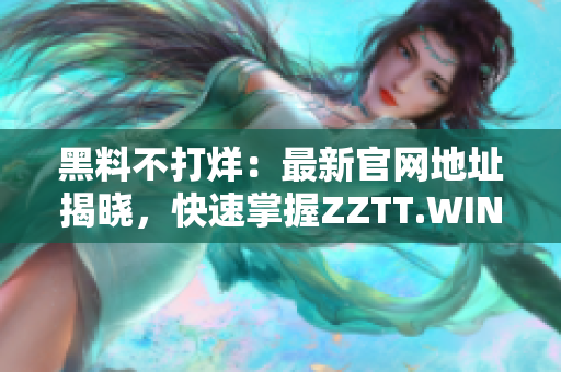 黑料不打烊：最新官網(wǎng)地址揭曉，快速掌握ZZTT.WIN，暢享盡情獨家八卦！