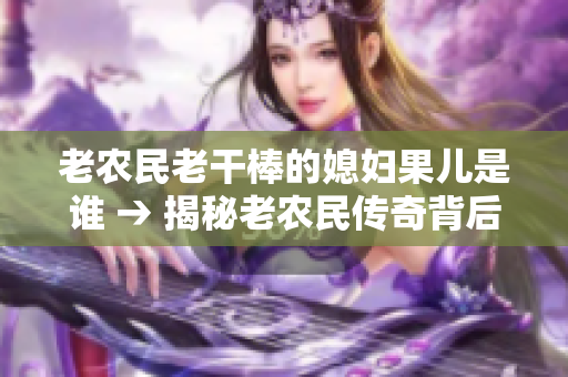 老農(nóng)民老干棒的媳婦果兒是誰 → 揭秘老農(nóng)民傳奇背后的神秘媳婦果兒