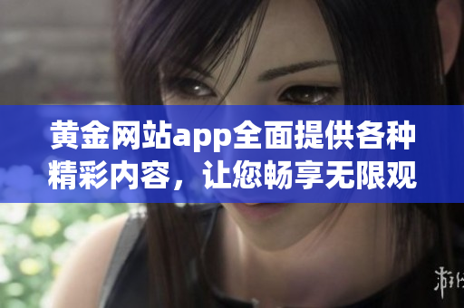 黃金網站app全面提供各種精彩內容，讓您暢享無限觀影樂趣