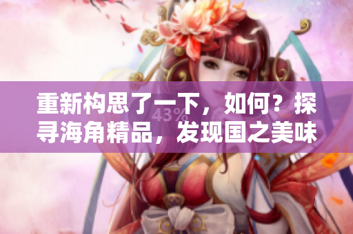 重新構思了一下，如何？探尋海角精品，發(fā)現國之美味：一二三，品味之旅