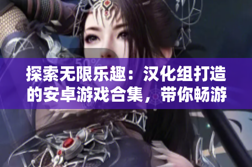 探索無限樂趣：漢化組打造的安卓游戲合集，帶你暢游虛擬世界