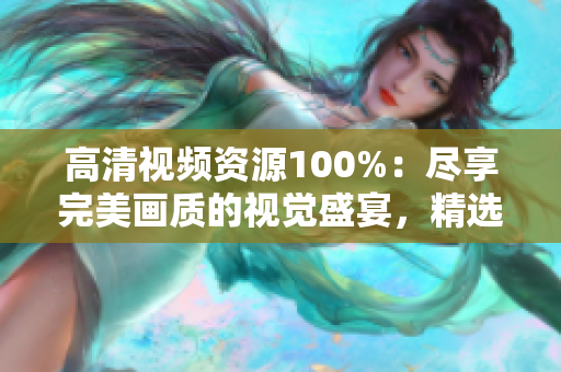高清視頻資源100%：盡享完美畫質(zhì)的視覺盛宴，精選獨家內(nèi)容