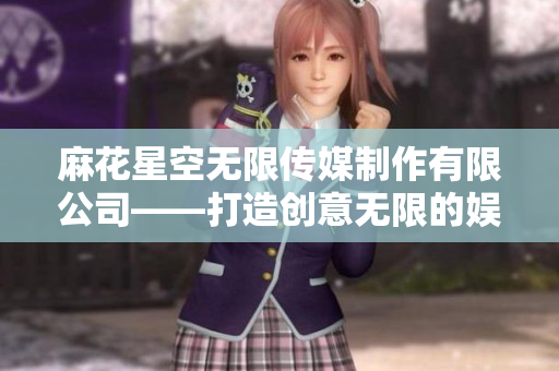 麻花星空無限傳媒制作有限公司——打造創(chuàng)意無限的娛樂天地