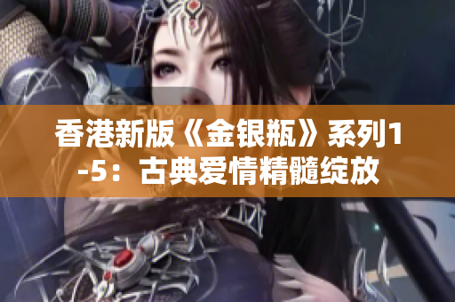 香港新版《金銀瓶》系列1-5：古典愛情精髓綻放