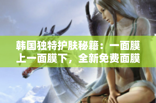韓國獨(dú)特護(hù)膚秘籍：一面膜上一面膜下，全新免費(fèi)面膜體驗(yàn)