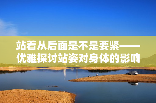 站著從后面是不是要緊——優(yōu)雅探討站姿對身體的影響