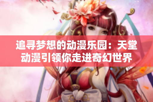追尋夢想的動漫樂園：天堂動漫引領(lǐng)你走進(jìn)奇幻世界