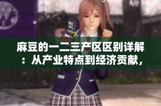 麻豆的一二三產(chǎn)區(qū)區(qū)別詳解：從產(chǎn)業(yè)特點(diǎn)到經(jīng)濟(jì)貢獻(xiàn)，你需要知道的一切