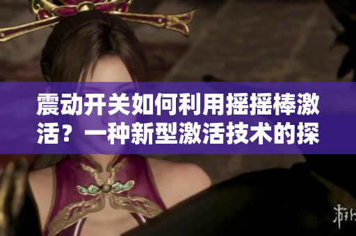 震動(dòng)開關(guān)如何利用搖搖棒激活？一種新型激活技術(shù)的探索