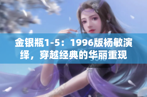 金銀瓶1-5：1996版楊敏演繹，穿越經(jīng)典的華麗重現(xiàn)