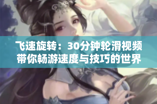 飛速旋轉(zhuǎn)：30分鐘輪滑視頻帶你暢游速度與技巧的世界
