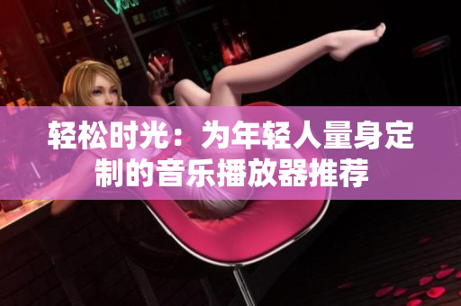 輕松時光：為年輕人量身定制的音樂播放器推薦