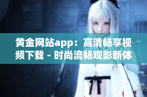 黃金網(wǎng)站app：高清暢享視頻下載 - 時尚流暢觀影新體驗