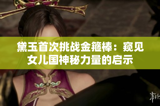 黛玉首次挑戰(zhàn)金箍棒：窺見女兒國神秘力量的啟示