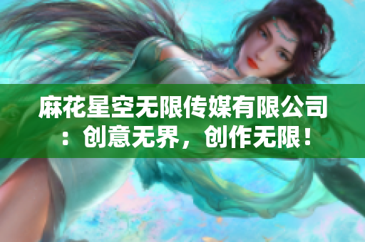 麻花星空無限傳媒有限公司：創(chuàng)意無界，創(chuàng)作無限！