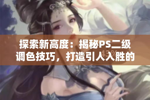 探索新高度：揭秘PS二級調(diào)色技巧，打造引人入勝的大片效果