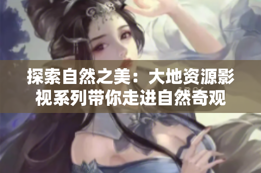 探索自然之美：大地資源影視系列帶你走進自然奇觀