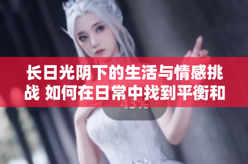 長日光陰下的生活與情感挑戰(zhàn) 如何在日常中找到平衡和滿足