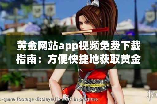 黃金網(wǎng)站app視頻免費下載指南：方便快捷地獲取黃金視頻資源