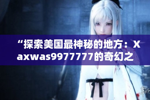 “探索美國(guó)最神秘的地方：Xaxwas9977777的奇幻之旅！”
