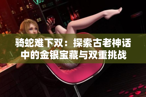 騎蛇難下雙：探索古老神話中的金銀寶藏與雙重挑戰(zhàn)