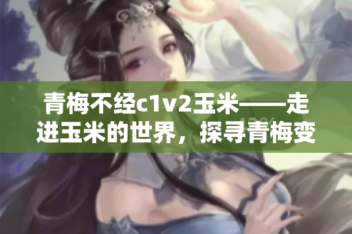 青梅不經c1v2玉米——走進玉米的世界，探尋青梅變玉米的秘密