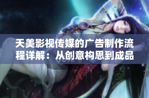 天美影視傳媒的廣告制作流程詳解：從創(chuàng)意構(gòu)思到成品呈現(xiàn)