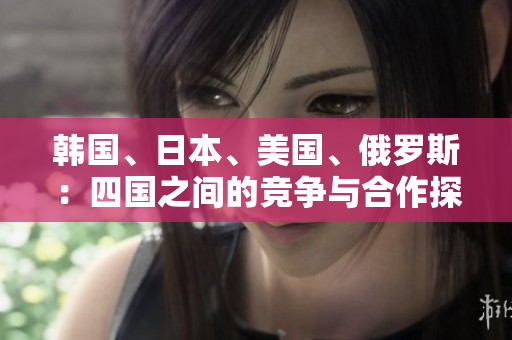 韓國、日本、美國、俄羅斯：四國之間的競爭與合作探析