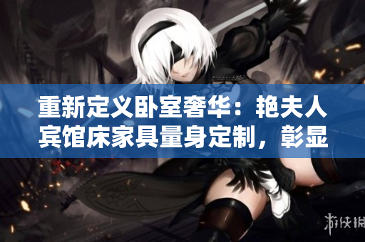 重新定義臥室奢華：艷夫人賓館床家具量身定制，彰顯品味生活。