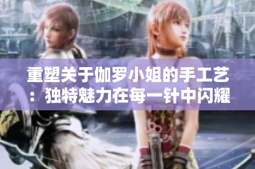 重塑關(guān)于伽羅小姐的手工藝：獨(dú)特魅力在每一針中閃耀