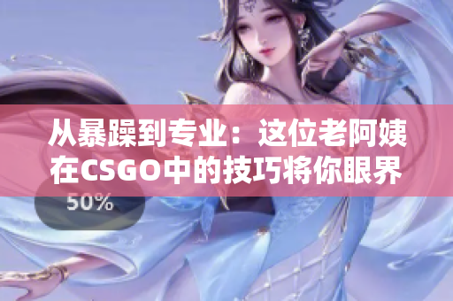 從暴躁到專業(yè)：這位老阿姨在CSGO中的技巧將你眼界大開！