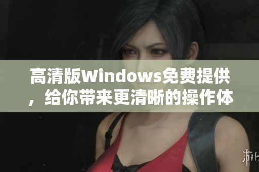高清版Windows免費提供，給你帶來更清晰的操作體驗