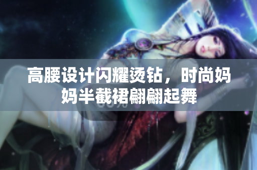 高腰設(shè)計(jì)閃耀燙鉆，時(shí)尚媽媽半截裙翩翩起舞