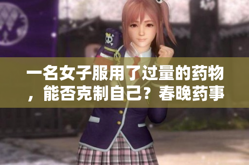 一名女子服用了過量的藥物，能否克制自己？春晚藥事件引發(fā)的爭(zhēng)議與困惑
