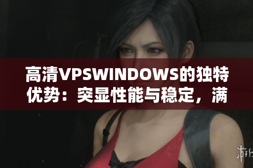 高清VPSWINDOWS的獨特優(yōu)勢：突顯性能與穩(wěn)定，滿足多種需求