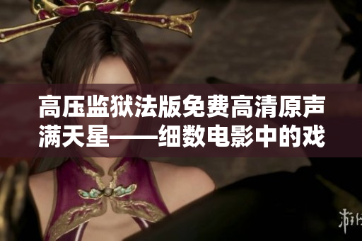 高壓監(jiān)獄法版免費(fèi)高清原聲滿天星——細(xì)數(shù)電影中的戲劇與驚險(xiǎn) 高壓監(jiān)獄法版免費(fèi)高清原聲滿天星——細(xì)數(shù)電影中的戲劇與驚險(xiǎn)